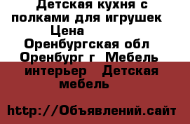 Детская кухня с полками для игрушек › Цена ­ 5 000 - Оренбургская обл., Оренбург г. Мебель, интерьер » Детская мебель   